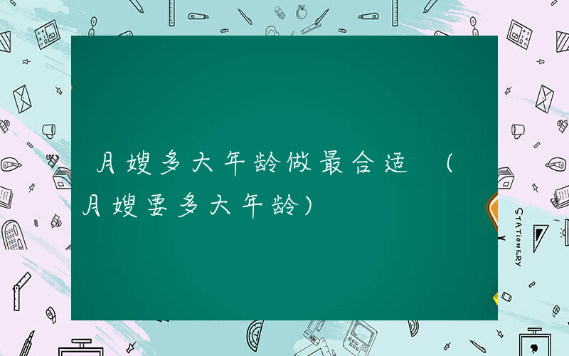 月嫂多大年龄做最合适 (月嫂要多大年龄)